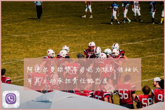 阿德尔曼称赞布劳恩为球队领袖认可其主动承担责任的态度