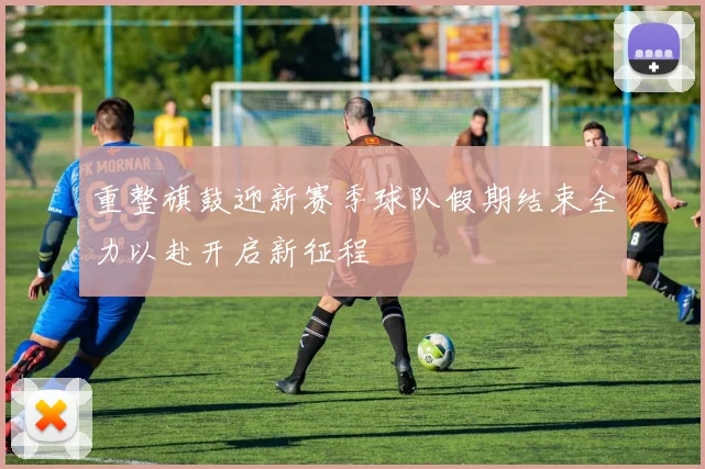 重整旗鼓迎新赛季球队假期结束全力以赴开启新征程