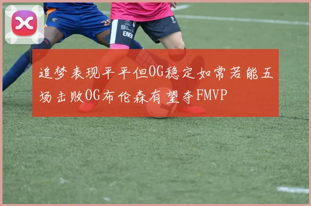 追梦表现平平但OG稳定如常若能五场击败OG布伦森有望夺FMVP