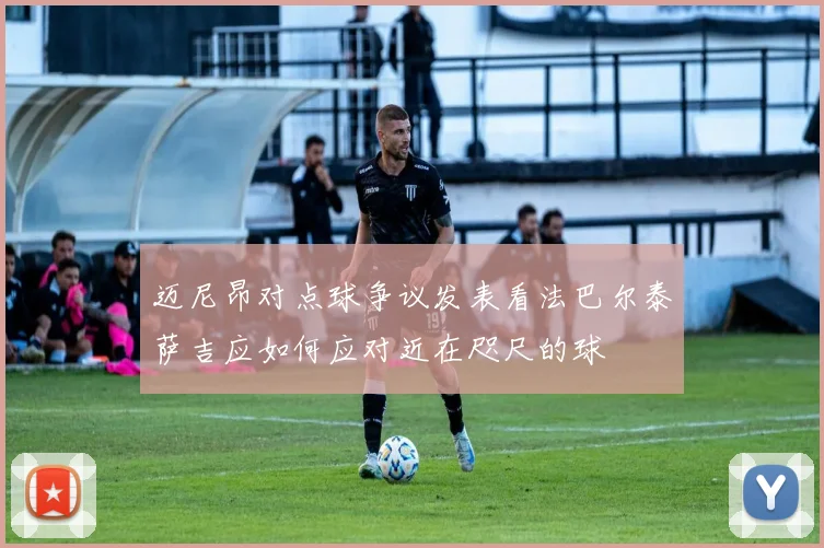 迈尼昂对点球争议发表看法巴尔泰萨吉应如何应对近在咫尺的球
