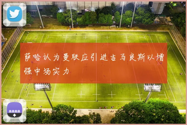 萨哈认为曼联应引进吉马良斯以增强中场实力