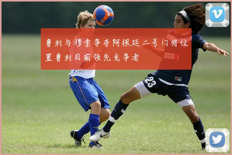 鲁利与穆索争夺阿根廷二号门将位置鲁利目前领先竞争者