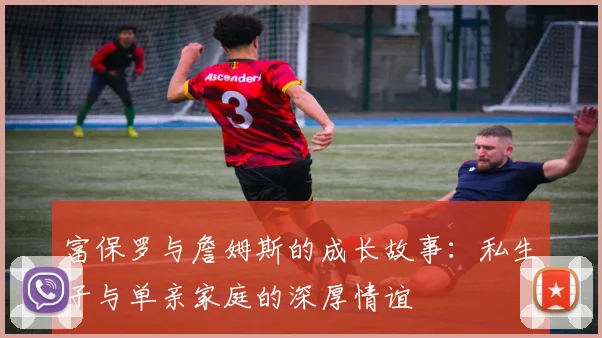 富保罗与詹姆斯的成长故事：私生子与单亲家庭的深厚情谊