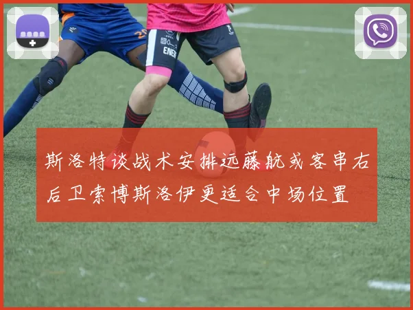 斯洛特谈战术安排远藤航或客串右后卫索博斯洛伊更适合中场位置