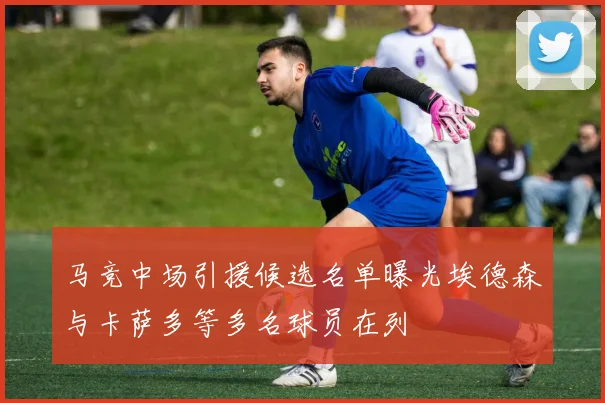 马竞中场引援候选名单曝光埃德森与卡萨多等多名球员在列