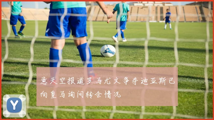 意天空报道罗马尤文争夺迪亚斯已向皇马询问转会情况