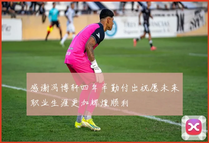 感谢冯博轩四年辛勤付出祝愿未来职业生涯更加辉煌顺利