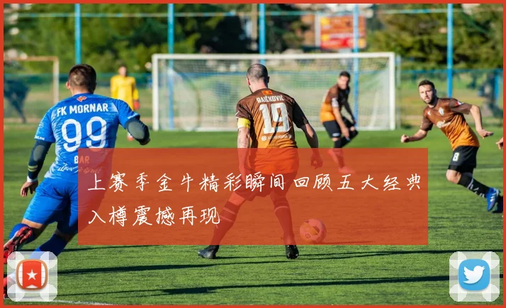 上赛季金牛精彩瞬间回顾五大经典入樽震撼再现