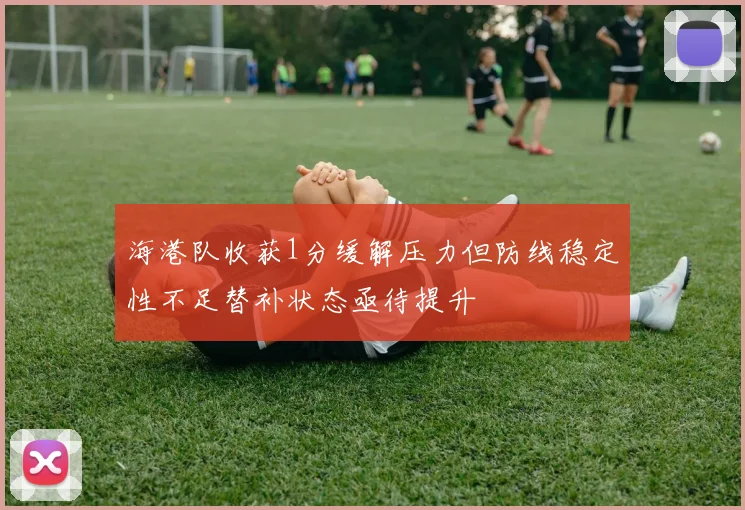 海港队收获1分缓解压力但防线稳定性不足替补状态亟待提升