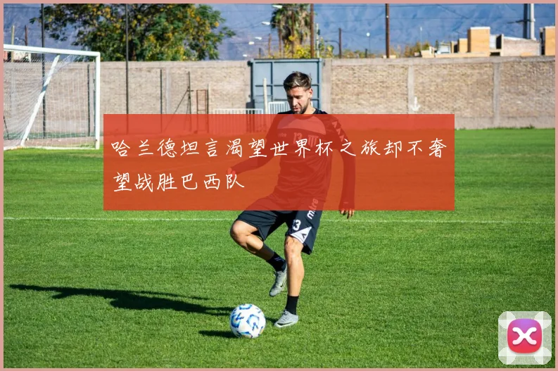 哈兰德坦言渴望世界杯之旅却不奢望战胜巴西队