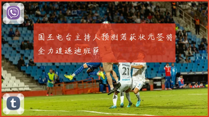 国王电台主持人预测若获状元签将全力追逐迪班萨