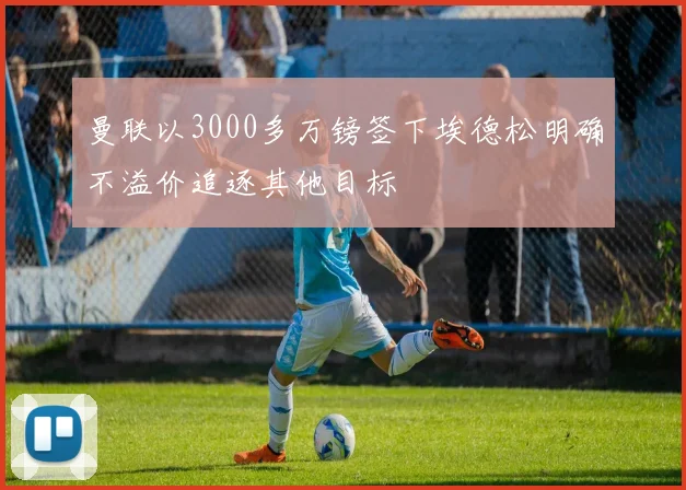 曼联以3000多万镑签下埃德松明确不溢价追逐其他目标