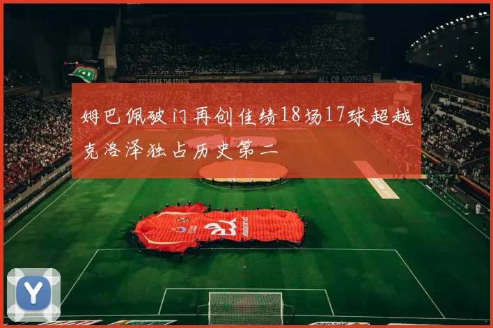 姆巴佩破门再创佳绩18场17球超越克洛泽独占历史第二