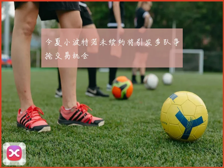 今夏小波特若未续约将引发多队争抢交易机会