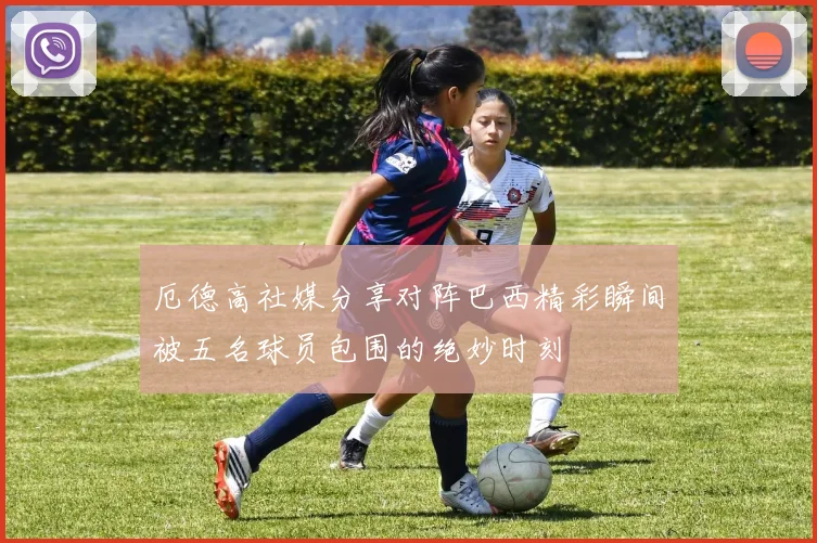 厄德高社媒分享对阵巴西精彩瞬间被五名球员包围的绝妙时刻