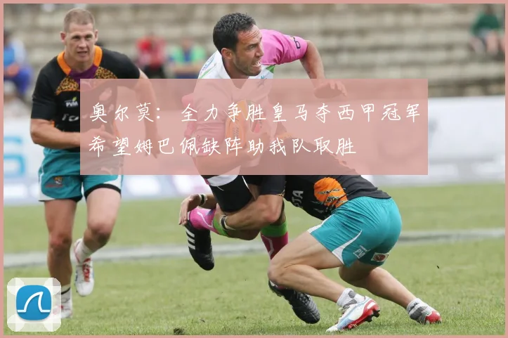奥尔莫：全力争胜皇马夺西甲冠军希望姆巴佩缺阵助我队取胜