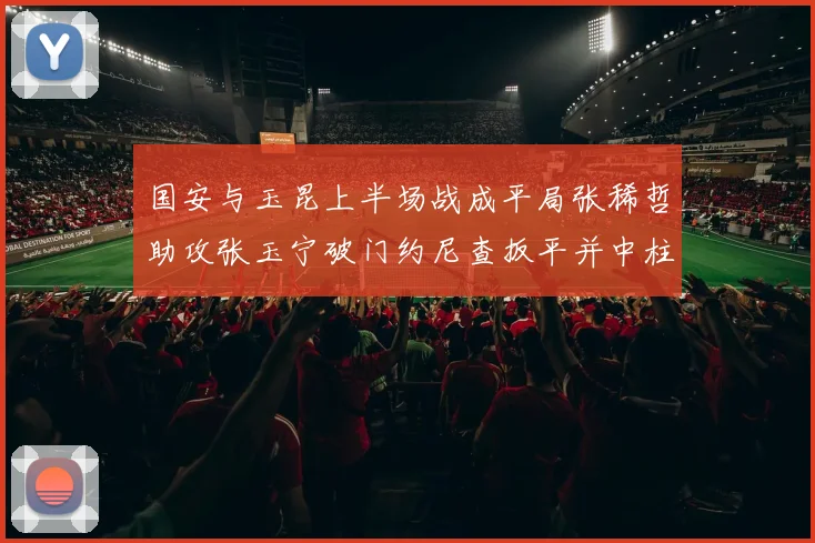 国安与玉昆上半场战成平局张稀哲助攻张玉宁破门约尼查扳平并中柱