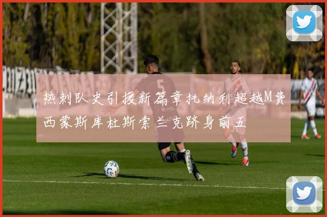 热刺队史引援新篇章托纳利超越M费西蒙斯库杜斯索兰克跻身前五
