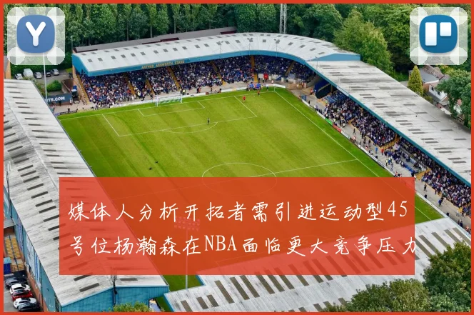 媒体人分析开拓者需引进运动型45号位杨瀚森在NBA面临更大竞争压力