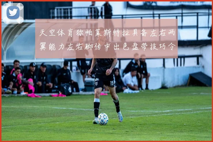 天空体育称帕莱斯特拉具备左右两翼能力左右脚传中出色盘带技巧令人赞叹