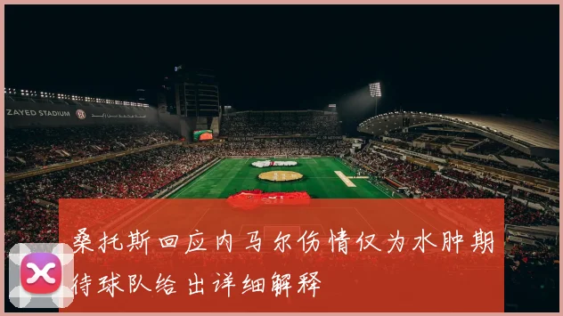 桑托斯回应内马尔伤情仅为水肿期待球队给出详细解释